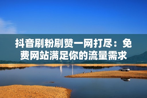 抖音刷粉刷赞一网打尽:免费网站满足你的流量需求 抖音刷粉刷赞一网打尽:免费网站满足你的流量需求