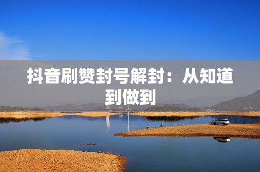 抖音刷赞封号解封:从知道到做到 抖音刷赞封号解封:从知道到做到