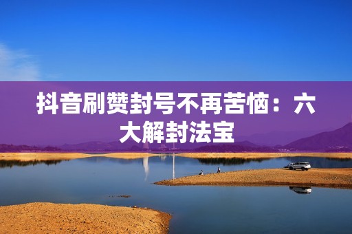 抖音刷赞封号不再苦恼：六大解封法宝