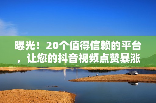 曝光!20个值得信赖的平台,让您的抖音视频点赞暴涨 曝光!20个值得信赖的平台,让您的抖音视频点赞暴涨