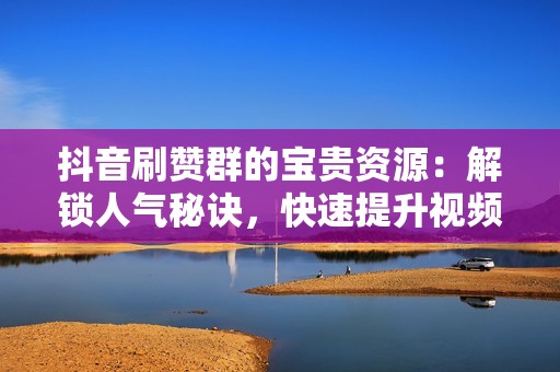抖音刷赞群的宝贵资源：解锁人气秘诀，快速提升视频热度