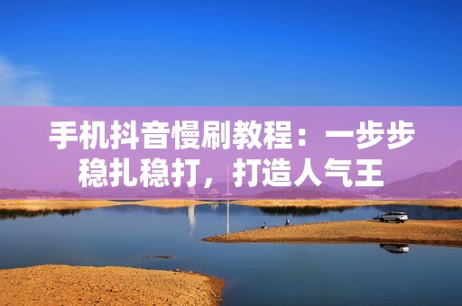 手机抖音慢刷教程:一步步稳扎稳打,打造人气王 手机抖音慢刷教程:一步步稳扎稳打,打造人气王