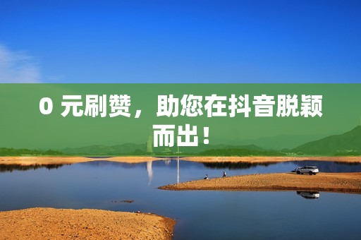 0 元刷赞,助您在抖音脱颖而出! 0 元刷赞,助您在抖音脱颖而出!