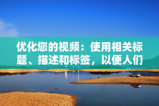 优化您的视频：使用相关标题、描述和标签，以便人们可以轻松找到您的视频。