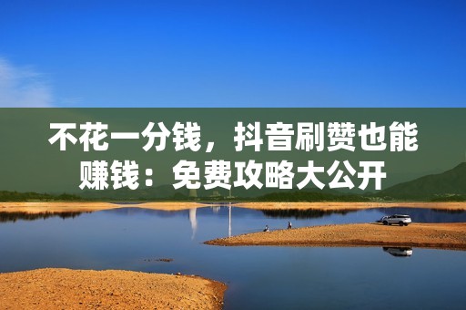不花一分钱,抖音刷赞也能赚钱:免费攻略大公开 不花一分钱,抖音刷赞也能赚钱:免费攻略大公开