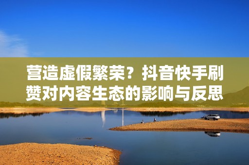 营造虚假繁荣?抖音快手刷赞对内容生态的影响与反思 营造虚假繁荣?抖音快手刷赞对内容生态的影响与反思