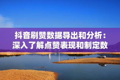 抖音刷赞数据导出和分析:深入了解点赞表现和制定数据驱动决策 抖音刷赞数据导出和分析:深入了解点赞表现和制定数据驱动决策