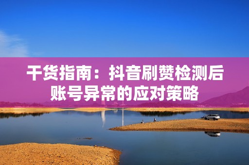 干货指南：抖音刷赞检测后账号异常的应对策略