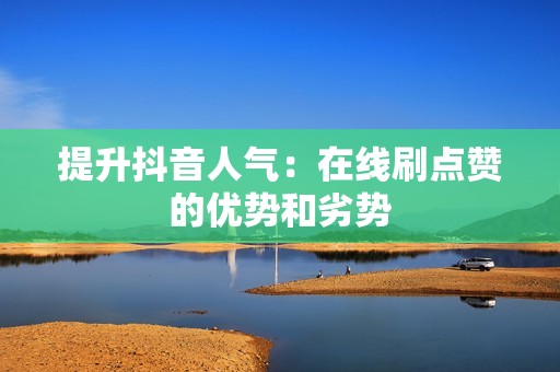 提升抖音人气:在线刷点赞的优势和劣势 提升抖音人气:在线刷点赞的优势和劣势
