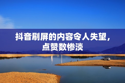 抖音刷屏的内容令人失望,点赞数惨淡 抖音刷屏的内容令人失望,点赞数惨淡