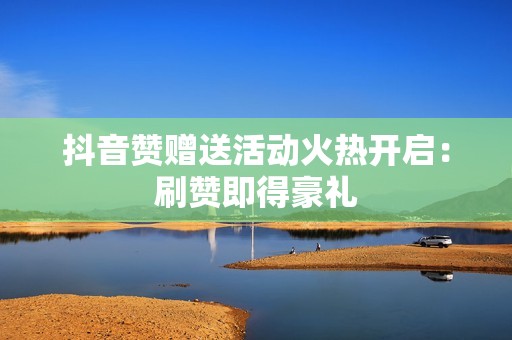 抖音赞赠送活动火热开启:刷赞即得豪礼 抖音赞赠送活动火热开启:刷赞即得豪礼