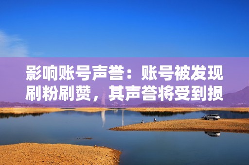 影响账号声誉：账号被发现刷粉刷赞，其声誉将受到损害，导致失去真实粉丝和合作机会。