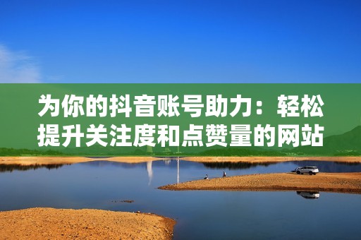 为你的抖音账号助力:轻松提升关注度和点赞量的网站选择指南 为你的抖音账号助力:轻松提升关注度和点赞量的网站选择指南