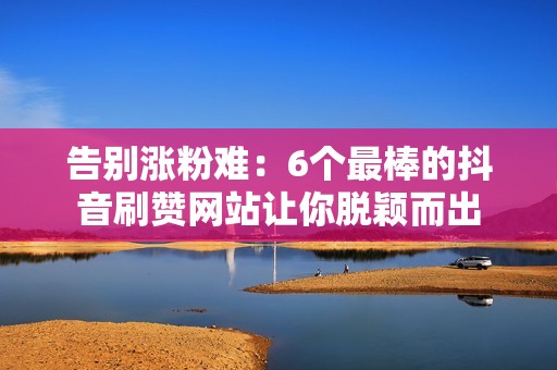 告别涨粉难:6个最棒的抖音刷赞网站让你脱颖而出 告别涨粉难:6个最棒的抖音刷赞网站让你脱颖而出