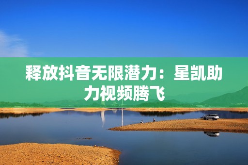 释放抖音无限潜力：星凯助力视频腾飞