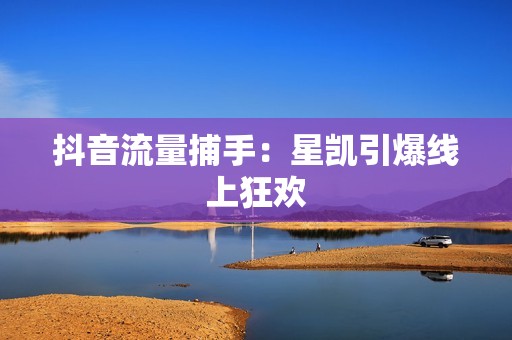 抖音流量捕手:星凯引爆线上狂欢 抖音流量捕手:星凯引爆线上狂欢