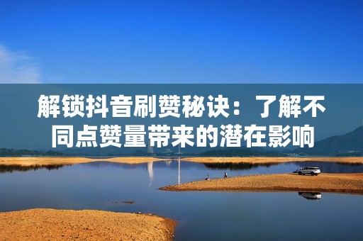 解锁抖音刷赞秘诀:了解不同点赞量带来的潜在影响 解锁抖音刷赞秘诀:了解不同点赞量带来的潜在影响