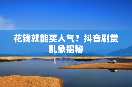 花钱就能买人气?抖音刷赞乱象揭秘 花钱就能买人气?抖音刷赞乱象揭秘