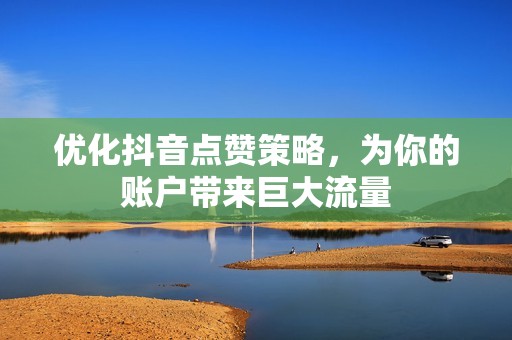 优化抖音点赞策略,为你的账户带来巨大流量 优化抖音点赞策略,为你的账户带来巨大流量