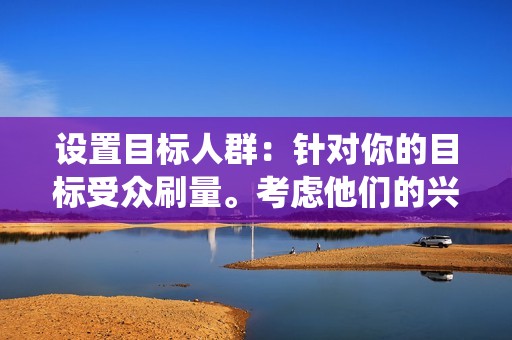 设置目标人群:针对你的目标受众刷量。考虑他们的兴趣、人口统计和地理位置,以确保你的视频接触到最相关的受众。 设置目标人群:针对你的目标受众刷量。考虑他们的兴趣、人口统计和地理位置,以确保你的视频接触到最相关的受众。