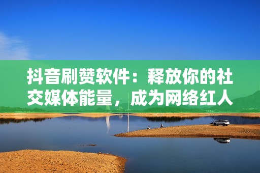 抖音刷赞软件：释放你的社交媒体能量，成为网络红人