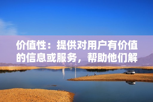 价值性：提供对用户有价值的信息或服务，帮助他们解决问题或满足需求。
