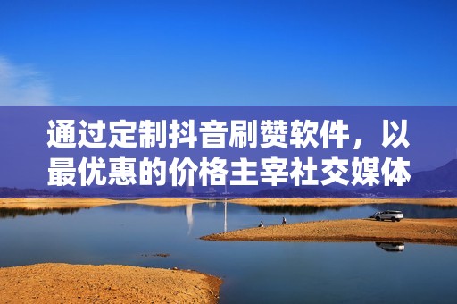 通过定制抖音刷赞软件,以最优惠的价格主宰社交媒体 通过定制抖音刷赞软件,以最优惠的价格主宰社交媒体