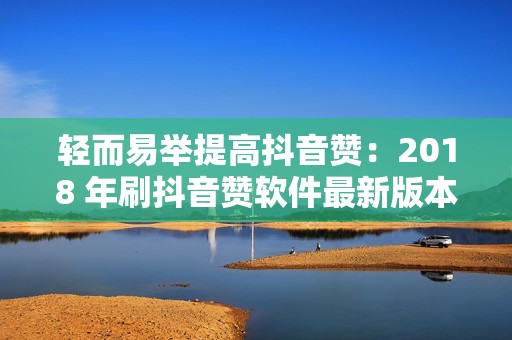 轻而易举提高抖音赞：2018 年刷抖音赞软件最新版本