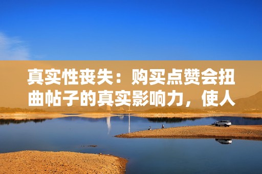 真实性丧失:购买点赞会扭曲帖子的真实影响力,使人们对网络内容的真实性产生怀疑。 真实性丧失:购买点赞会扭曲帖子的真实影响力,使人们对网络内容的真实性产生怀疑。