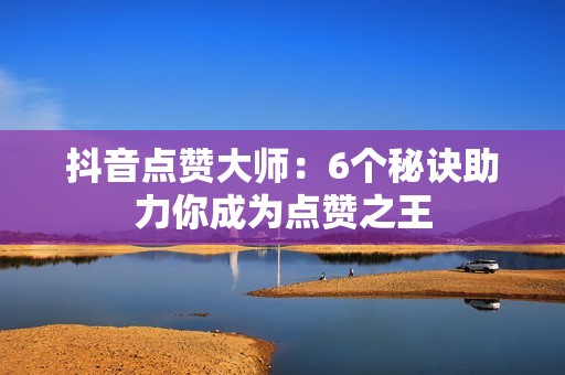 抖音点赞大师：6个秘诀助力你成为点赞之王