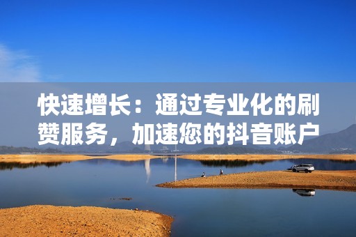 快速增长:通过专业化的刷赞服务,加速您的抖音账户成长 快速增长:通过专业化的刷赞服务,加速您的抖音账户成长