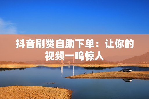 抖音刷赞自助下单：让你的视频一鸣惊人