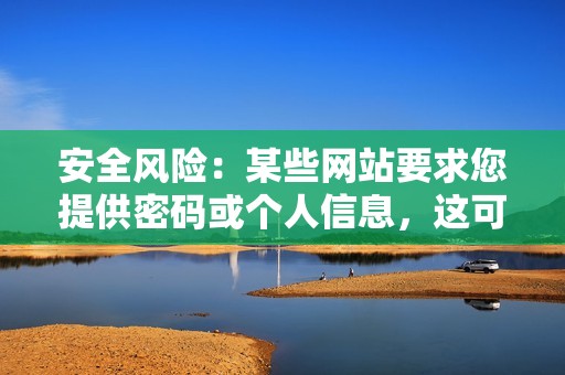 安全风险:某些网站要求您提供密码或个人信息,这可能会导致安全漏洞。 安全风险:某些网站要求您提供密码或个人信息,这可能会导致安全漏洞。