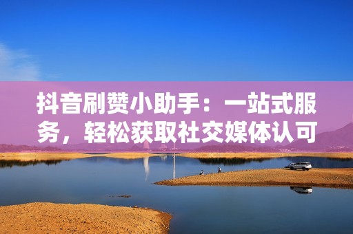 抖音刷赞小助手:一站式服务,轻松获取社交媒体认可 抖音刷赞小助手:一站式服务,轻松获取社交媒体认可