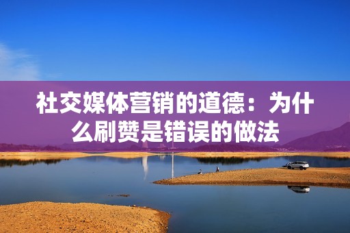 社交媒体营销的道德:为什么刷赞是错误的做法 社交媒体营销的道德:为什么刷赞是错误的做法