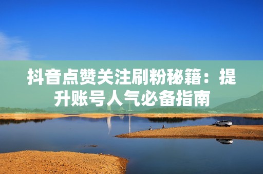 抖音点赞关注刷粉秘籍：提升账号人气必备指南