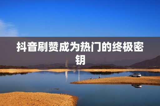 抖音刷赞成为热门的终极密钥 抖音刷赞成为热门的终极密钥