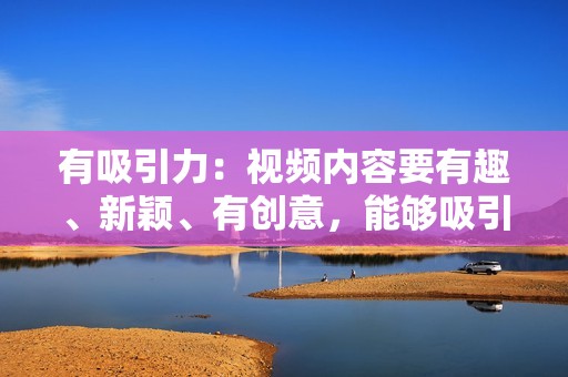 有吸引力：视频内容要有趣、新颖、有创意，能够吸引用户的注意力。