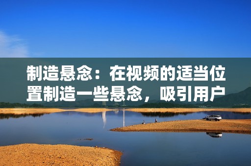制造悬念：在视频的适当位置制造一些悬念，吸引用户继续观看。