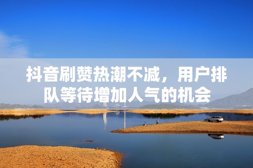 抖音刷赞热潮不减,用户排队等待增加人气的机会 抖音刷赞热潮不减,用户排队等待增加人气的机会