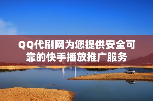 QQ代刷网为您提供安全可靠的快手播放推广服务 QQ代刷网为您提供安全可靠的快手播放推广服务