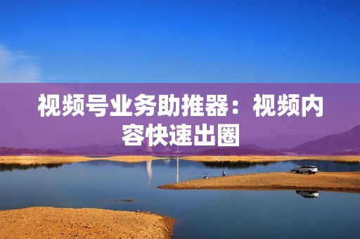 视频号业务助推器:视频内容快速出圈 视频号业务助推器:视频内容快速出圈