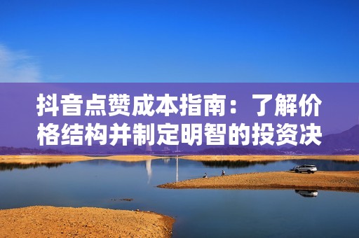抖音点赞成本指南：了解价格结构并制定明智的投资决策