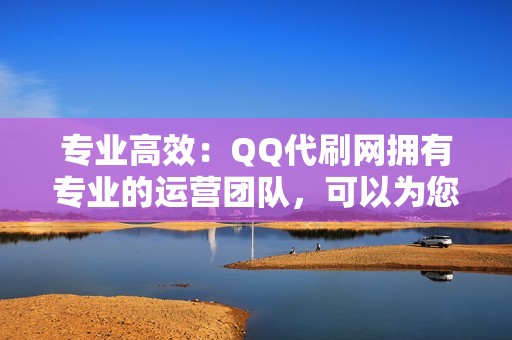专业高效:QQ代刷网拥有专业的运营团队,可以为您提供高效的推广服务,快速提升您的视频播放量和粉丝数量。 专业高效:QQ代刷网拥有专业的运营团队,可以为您提供高效的推广服务,快速提升您的视频播放量和粉丝数量。