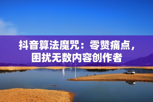 抖音算法魔咒:零赞痛点,困扰无数内容创作者 抖音算法魔咒:零赞痛点,困扰无数内容创作者