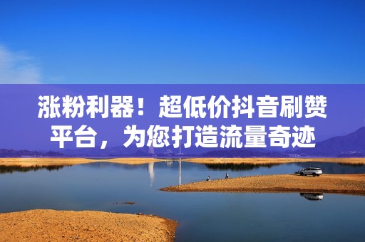 涨粉利器!超低价抖音刷赞平台,为您打造流量奇迹 涨粉利器!超低价抖音刷赞平台,为您打造流量奇迹