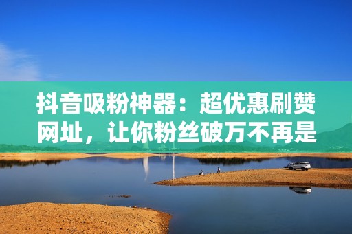 抖音吸粉神器:超优惠刷赞网址,让你粉丝破万不再是梦 抖音吸粉神器:超优惠刷赞网址,让你粉丝破万不再是梦