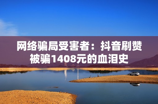 网络骗局受害者:抖音刷赞被骗1408元的血泪史 网络骗局受害者:抖音刷赞被骗1408元的血泪史