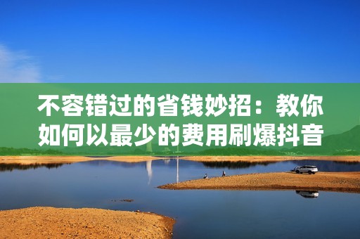 不容错过的省钱妙招:教你如何以最少的费用刷爆抖音点赞 不容错过的省钱妙招:教你如何以最少的费用刷爆抖音点赞