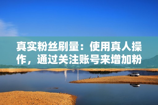 真实粉丝刷量:使用真人操作,通过关注账号来增加粉丝。 真实粉丝刷量:使用真人操作,通过关注账号来增加粉丝。